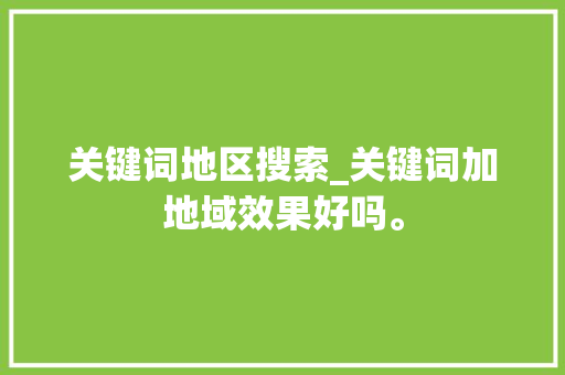 关键词地区搜索_关键词加地域效果好吗。 关键词地区搜索_关键词加地域效果好吗。 SEO关键词