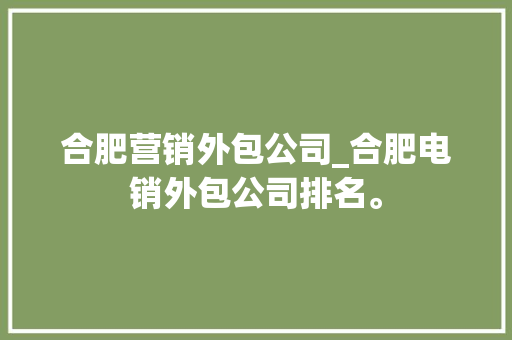 合肥营销外包公司_合肥电销外包公司排名。 合肥营销外包公司_合肥电销外包公司排名。 网站建设公司
