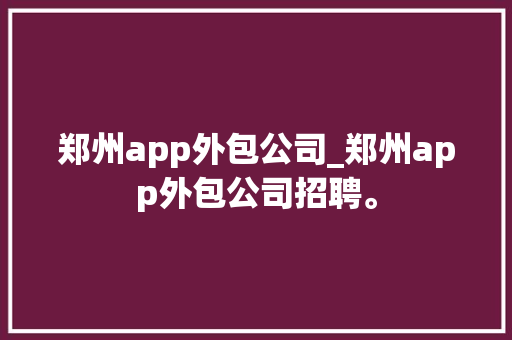 郑州app外包公司_郑州app外包公司招聘。 郑州app外包公司_郑州app外包公司招聘。 网站建设公司