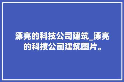 漂亮的科技公司建筑_漂亮的科技公司建筑图片。 漂亮的科技公司建筑_漂亮的科技公司建筑图片。 网站建设公司