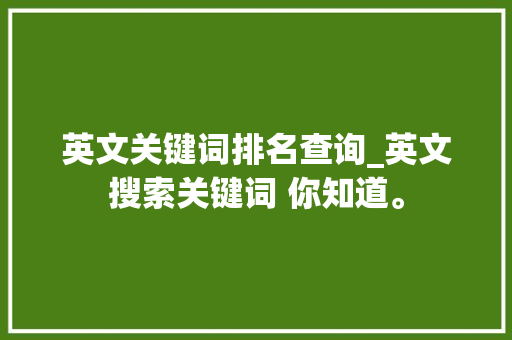 英文关键词排名查询_英文搜索关键词 你知道。 英文关键词排名查询_英文搜索关键词 你知道。 SEO关键词