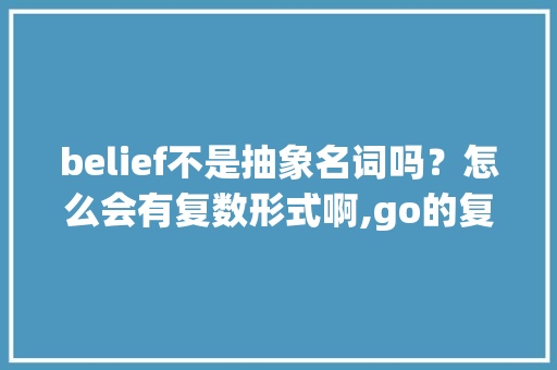 belief不是抽象名词吗？怎么会有复数形式啊,go的复数为什么是goes。 belief不是抽象名词吗？怎么会有复数形式啊,go的复数为什么是goes。 神马SEO