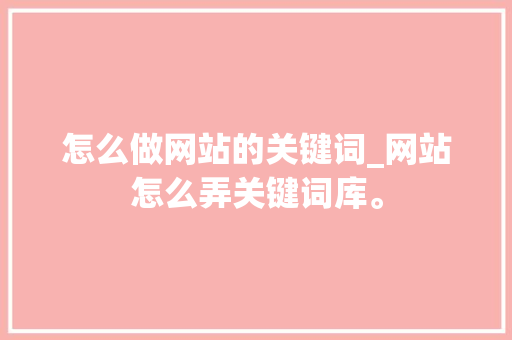 怎么做网站的关键词_网站怎么弄关键词库。