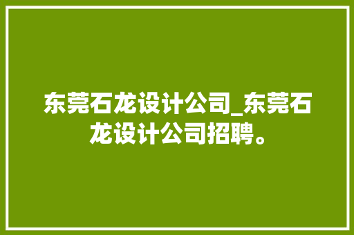 东莞石龙设计公司_东莞石龙设计公司招聘。 东莞石龙设计公司_东莞石龙设计公司招聘。 网站建设公司