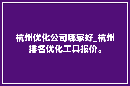 杭州优化公司哪家好_杭州排名优化工具报价。 杭州优化公司哪家好_杭州排名优化工具报价。 网站建设公司