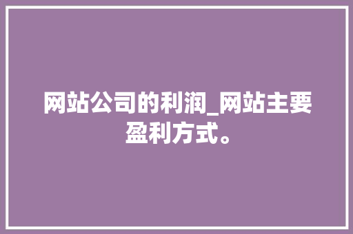 网站公司的利润_网站主要盈利方式。 网站公司的利润_网站主要盈利方式。 网站建设公司