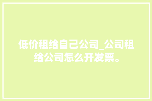 低价租给自己公司_公司租给公司怎么开发票。 低价租给自己公司_公司租给公司怎么开发票。 网站建设公司