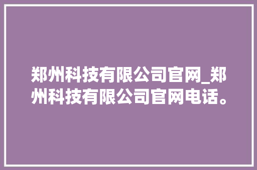 郑州科技有限公司官网_郑州科技有限公司官网电话。
