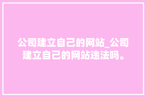 公司建立自己的网站_公司建立自己的网站违法吗。 公司建立自己的网站_公司建立自己的网站违法吗。 网站建设公司