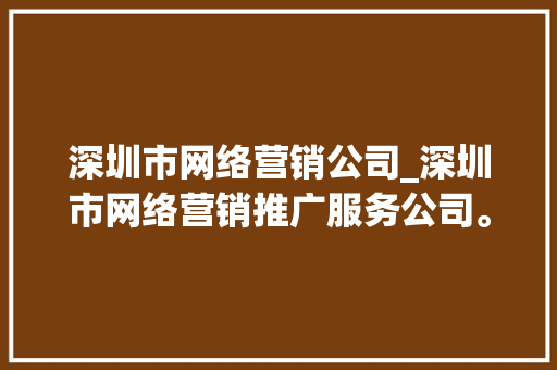 深圳市网络营销公司_深圳市网络营销推广服务公司。 深圳市网络营销公司_深圳市网络营销推广服务公司。 网站建设公司