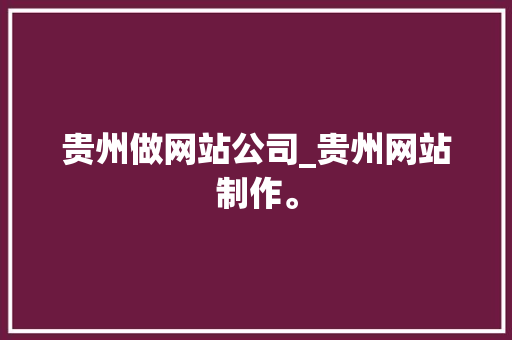 贵州做网站公司_贵州网站制作。 网站建设公司 贵州做网站公司_贵州网站制作。 贵州做网站公司_贵州网站制作。 网站建设公司
