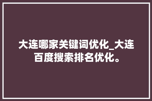 大连哪家关键词优化_大连百度搜索排名优化。 大连哪家关键词优化_大连百度搜索排名优化。 SEO关键词