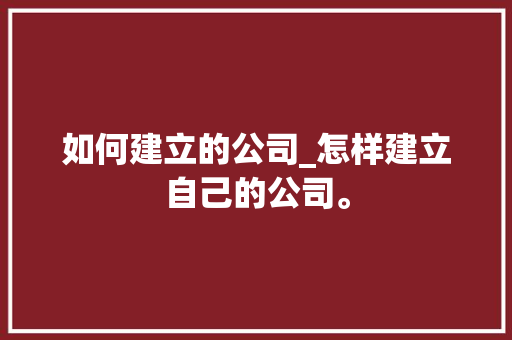 如何建立的公司_怎样建立自己的公司。 如何建立的公司_怎样建立自己的公司。 网站建设公司