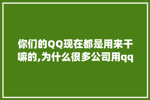 你们的QQ现在都是用来干嘛的,为什么很多公司用qq不用微信。 你们的QQ现在都是用来干嘛的,为什么很多公司用qq不用微信。 搜狗SEO
