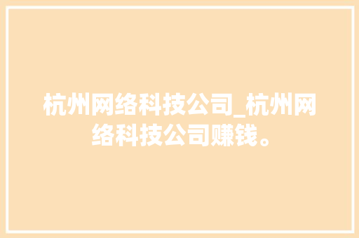 杭州网络科技公司_杭州网络科技公司赚钱。 杭州网络科技公司_杭州网络科技公司赚钱。 网站建设公司