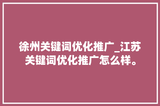 徐州关键词优化推广_江苏关键词优化推广怎么样。 徐州关键词优化推广_江苏关键词优化推广怎么样。 SEO关键词