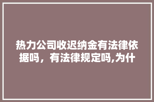 热力公司收迟纳金有法律依据吗，有法律规定吗,为什么要收晚付款呢。 热力公司收迟纳金有法律依据吗，有法律规定吗,为什么要收晚付款呢。 搜狗SEO