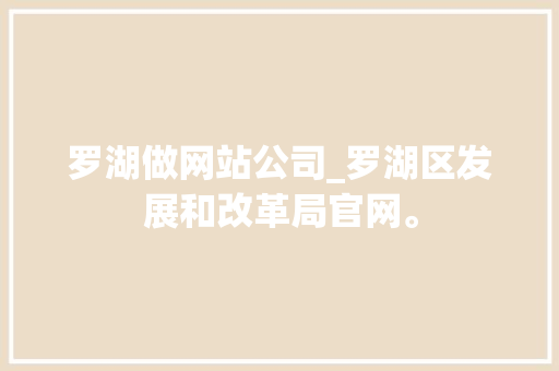 罗湖做网站公司_罗湖区发展和改革局官网。 罗湖做网站公司_罗湖区发展和改革局官网。 网站建设公司