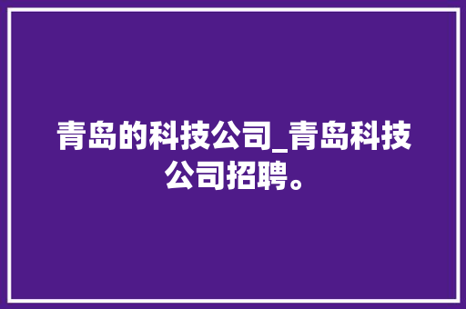 青岛的科技公司_青岛科技公司招聘。 青岛的科技公司_青岛科技公司招聘。 网站建设公司