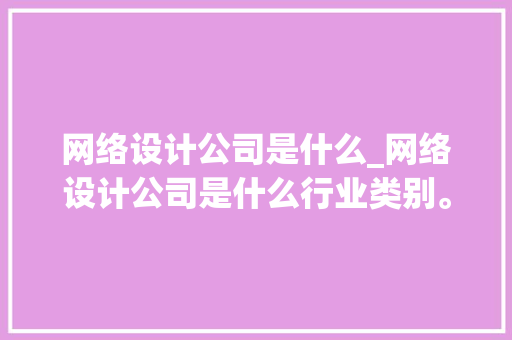 网络设计公司是什么_网络设计公司是什么行业类别。 网络设计公司是什么_网络设计公司是什么行业类别。 网站建设公司