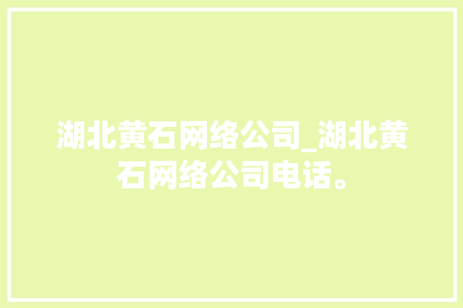 湖北黄石网络公司_湖北黄石网络公司电话。 湖北黄石网络公司_湖北黄石网络公司电话。 网站建设公司