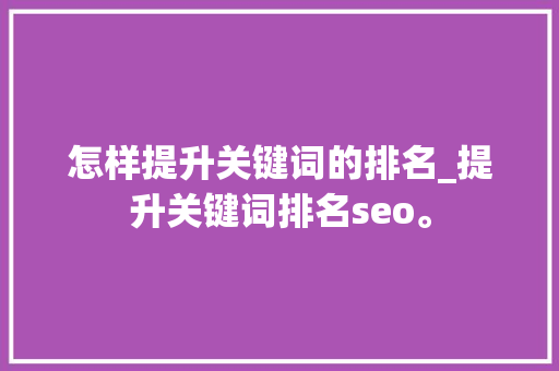 怎样提升关键词的排名_提升关键词排名seo。 怎样提升关键词的排名_提升关键词排名seo。 SEO关键词
