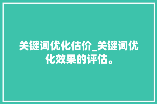 关键词优化估价_关键词优化效果的评估。 关键词优化估价_关键词优化效果的评估。 SEO关键词