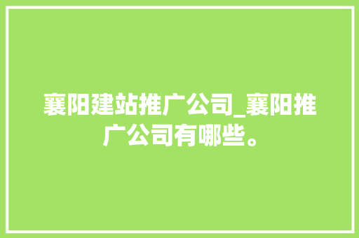 襄阳建站推广公司_襄阳推广公司有哪些。 襄阳建站推广公司_襄阳推广公司有哪些。 网站建设公司