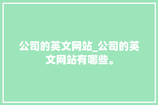 公司的英文网站_公司的英文网站有哪些。 公司的英文网站_公司的英文网站有哪些。 网站建设公司