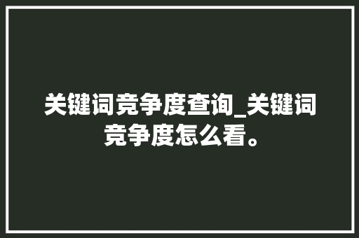 关键词竞争度查询_关键词竞争度怎么看。 关键词竞争度查询_关键词竞争度怎么看。 SEO关键词