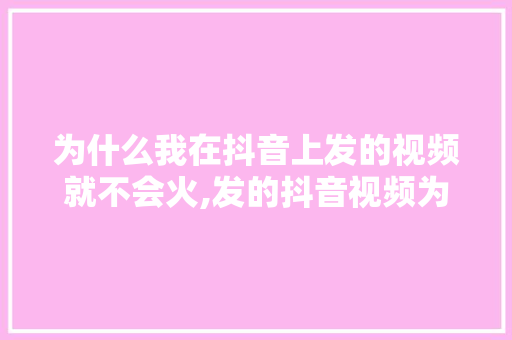 为什么我在抖音上发的视频就不会火,发的抖音视频为什么火不了。 为什么我在抖音上发的视频就不会火,发的抖音视频为什么火不了。 神马SEO