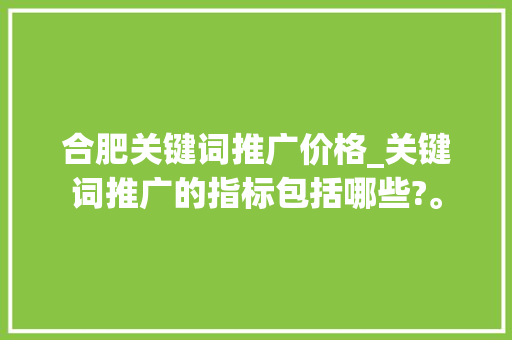 合肥关键词推广价格_关键词推广的指标包括哪些?。 合肥关键词推广价格_关键词推广的指标包括哪些?。 SEO关键词