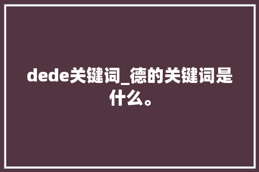 dede关键词_德的关键词是什么。 dede关键词_德的关键词是什么。 SEO关键词
