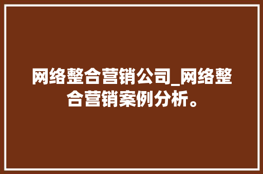 网络整合营销公司_网络整合营销案例分析。 网络整合营销公司_网络整合营销案例分析。 网站建设公司