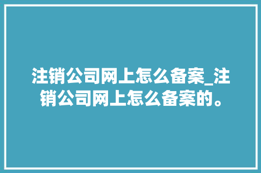 注销公司网上怎么备案_注销公司网上怎么备案的。 注销公司网上怎么备案_注销公司网上怎么备案的。 网站建设公司