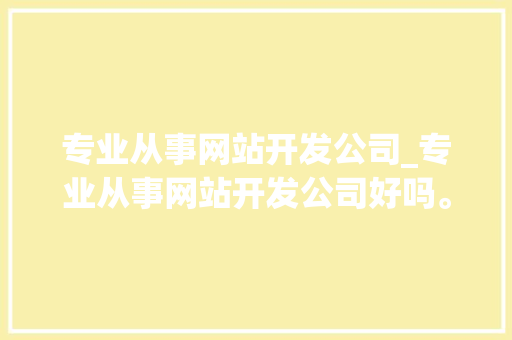 专业从事网站开发公司_专业从事网站开发公司好吗。 专业从事网站开发公司_专业从事网站开发公司好吗。 网站建设公司