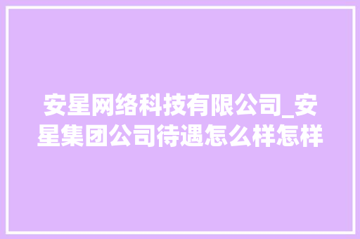 安星网络科技有限公司_安星集团公司待遇怎么样怎样。 安星网络科技有限公司_安星集团公司待遇怎么样怎样。 网站建设公司