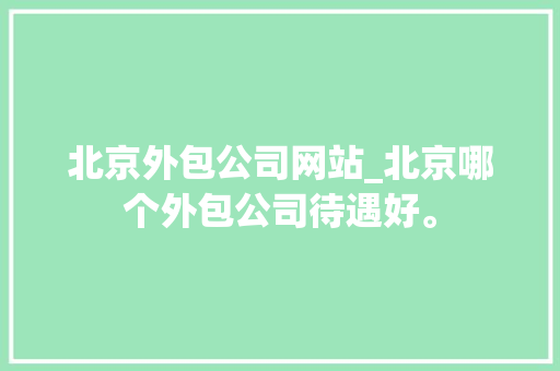 北京外包公司网站_北京哪个外包公司待遇好。 北京外包公司网站_北京哪个外包公司待遇好。 网站建设公司