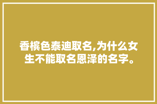 香槟色泰迪取名,为什么女生不能取名恩泽的名字。 香槟色泰迪取名,为什么女生不能取名恩泽的名字。 必应SEO