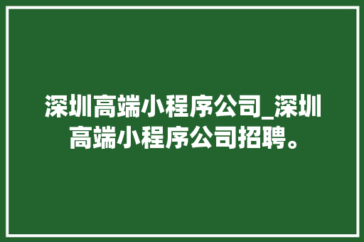 深圳高端小程序公司_深圳高端小程序公司招聘。 深圳高端小程序公司_深圳高端小程序公司招聘。 网站建设公司
