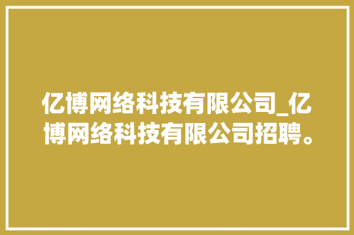 亿博网络科技有限公司_亿博网络科技有限公司招聘。 亿博网络科技有限公司_亿博网络科技有限公司招聘。 网站建设公司