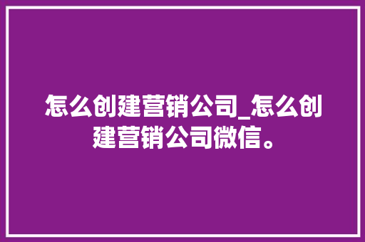 怎么创建营销公司_怎么创建营销公司微信。 怎么创建营销公司_怎么创建营销公司微信。 网站建设公司