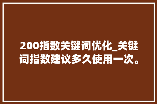 200指数关键词优化_关键词指数建议多久使用一次。