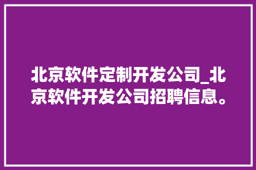 北京软件定制开发公司_北京软件开发公司招聘信息。 北京软件定制开发公司_北京软件开发公司招聘信息。 网站建设公司