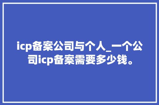 icp备案公司与个人_一个公司icp备案需要多少钱。 icp备案公司与个人_一个公司icp备案需要多少钱。 网站建设公司