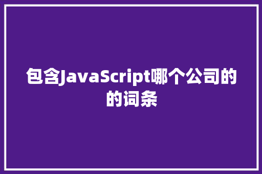 包含JavaScript哪个公司的的词条 包含JavaScript哪个公司的的词条 网站建设公司