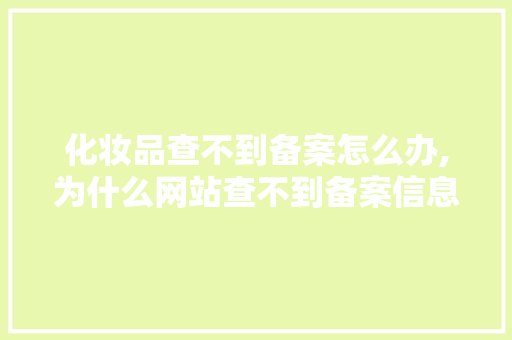 化妆品查不到备案怎么办,为什么网站查不到备案信息。 化妆品查不到备案怎么办,为什么网站查不到备案信息。 搜狗SEO
