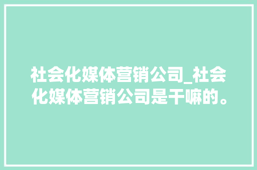 社会化媒体营销公司_社会化媒体营销公司是干嘛的。