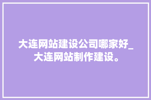 大连网站建设公司哪家好_大连网站制作建设。 网站建设公司 大连网站建设公司哪家好_大连网站制作建设。 大连网站建设公司哪家好_大连网站制作建设。 网站建设公司