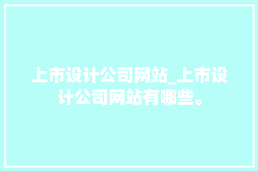 上市设计公司网站_上市设计公司网站有哪些。 上市设计公司网站_上市设计公司网站有哪些。 网站建设公司